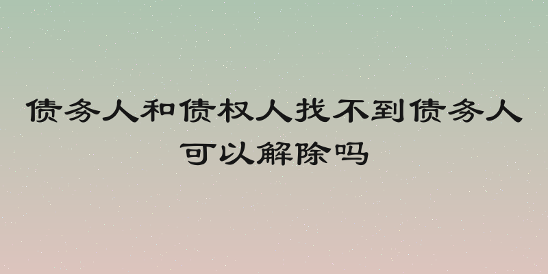 债务人和债权人找不到债务人可以解除吗