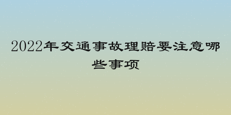 2022年交通事故理赔要注意哪些事项