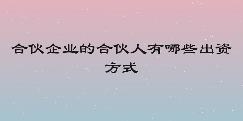 合伙企业的合伙人有哪些出资方式