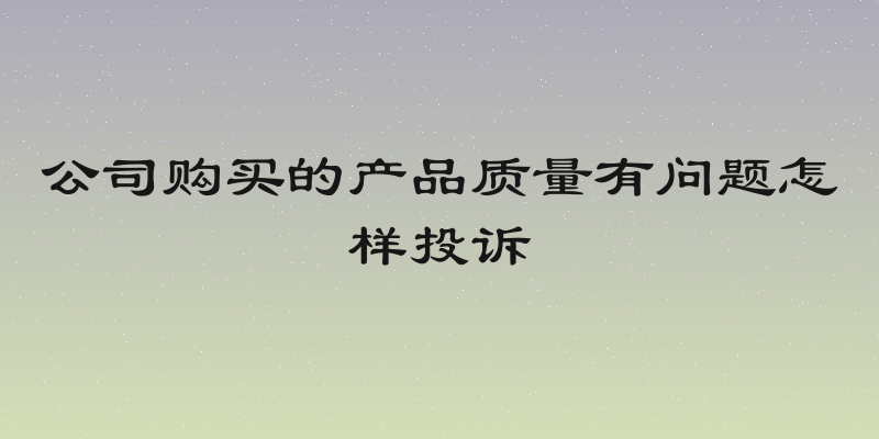 公司购买的产品质量有问题怎样投诉