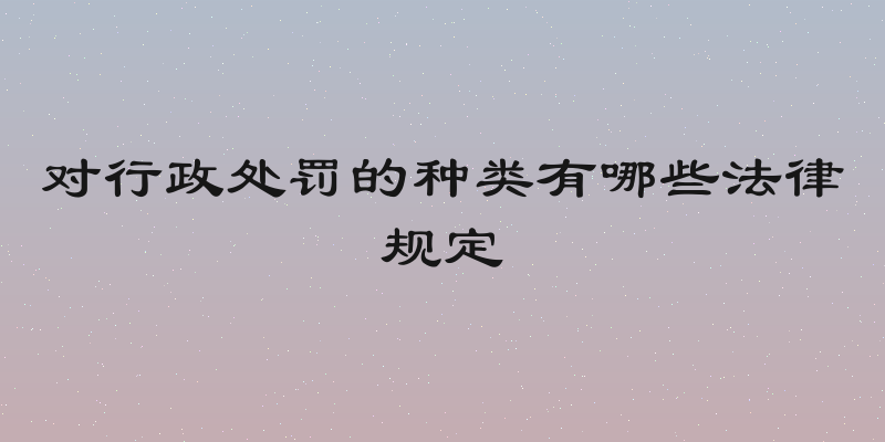 对行政处罚的种类有哪些法律规定