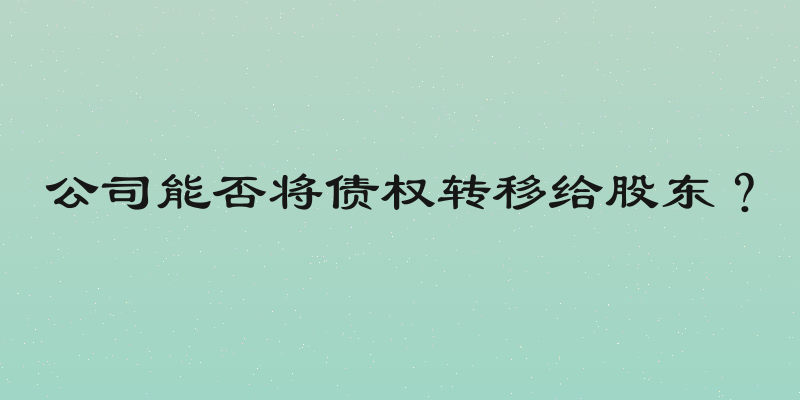 公司能否将债权转移给股东？