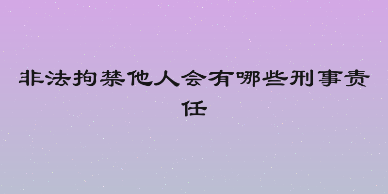 非法拘禁他人会有哪些刑事责任