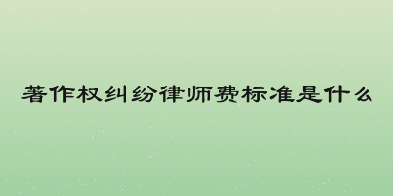 著作权纠纷律师费标准是什么