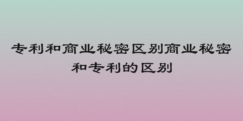 专利和商业秘密区别商业秘密和专利的区别