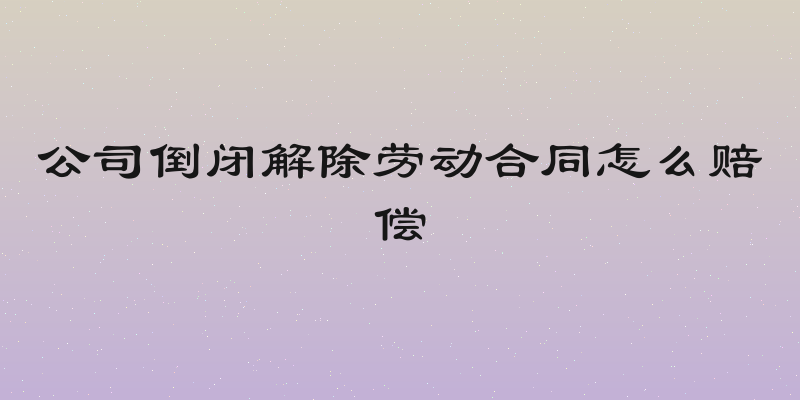 公司倒闭解除劳动合同怎么赔偿