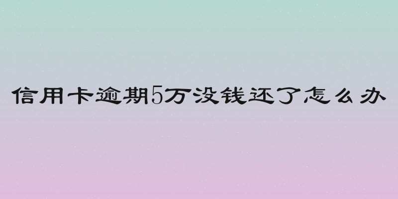 信用卡逾期5万没钱还了怎么办