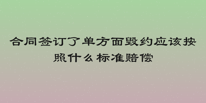 合同签订了单方面毁约应该按照什么标准赔偿