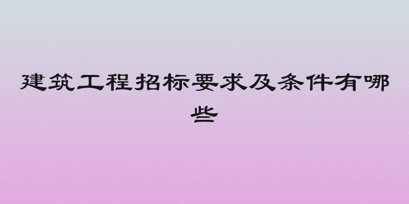 建筑工程招标要求及条件有哪些
