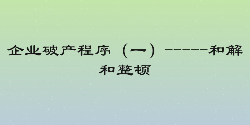 企业破产程序（一）-----和解和整顿