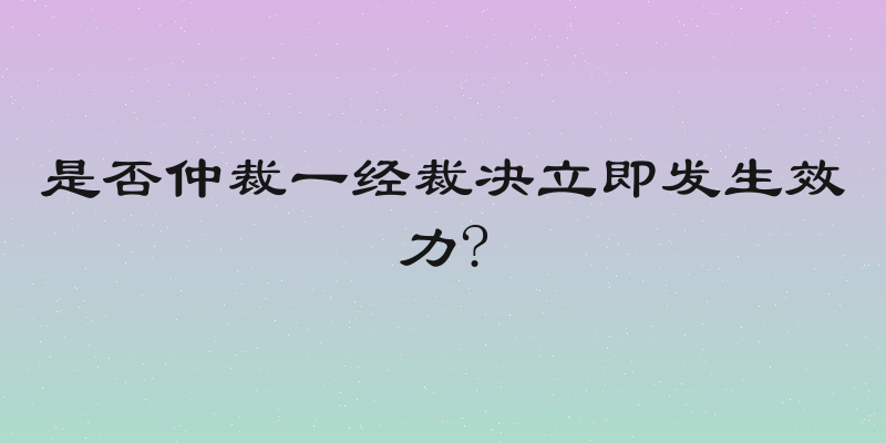 是否仲裁一经裁决立即发生效力?