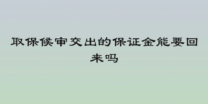 取保候审交出的保证金能要回来吗