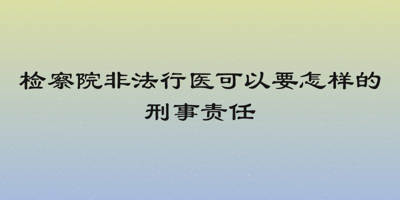 检察院非法行医可以要怎样的刑事责任