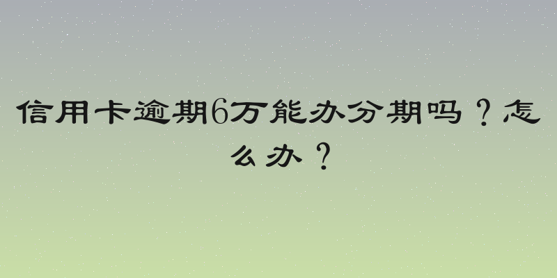 信用卡逾期6万能办分期吗？怎么办？