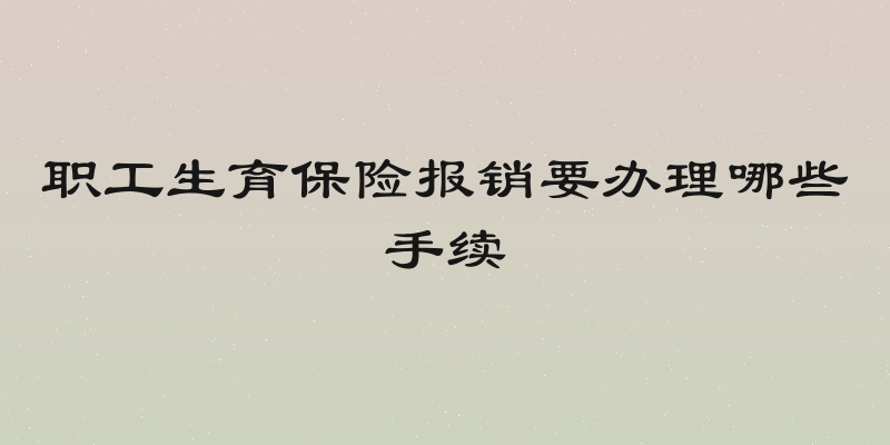 职工生育保险报销要办理哪些手续
