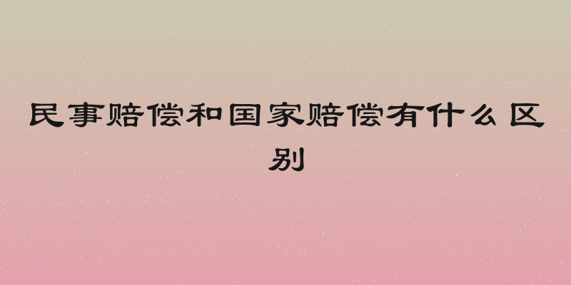 民事赔偿和国家赔偿有什么区别
