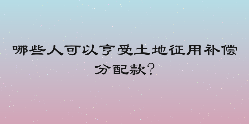 哪些人可以亨受土地征用补偿分配款?