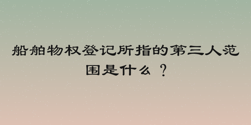 船舶物权登记所指的第三人范围是什么？