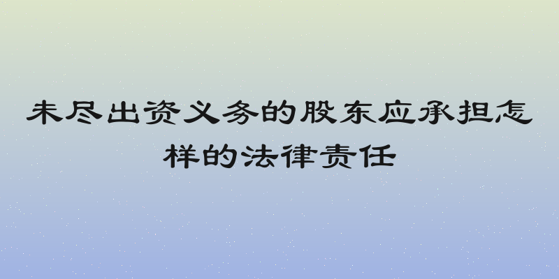 未尽出资义务的股东应承担怎样的法律责任