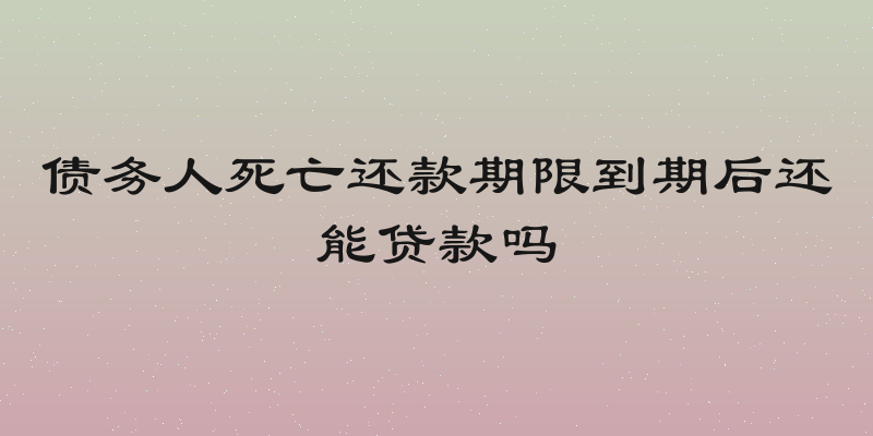 债务人死亡还款期限到期后还能贷款吗
