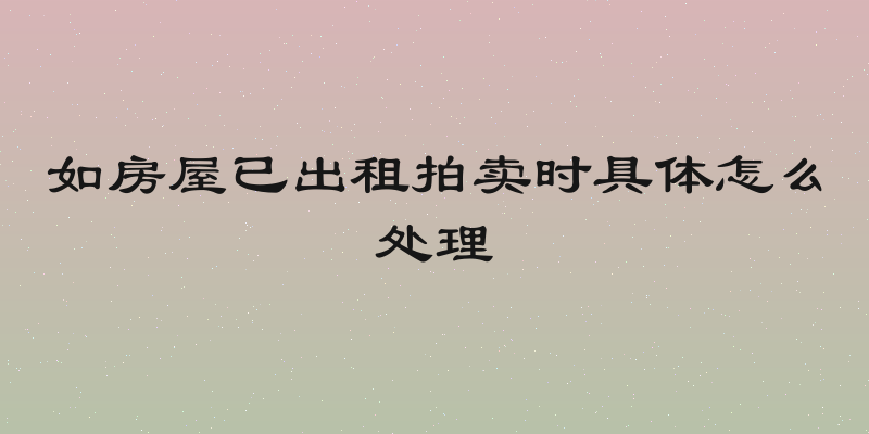 如房屋已出租拍卖时具体怎么处理