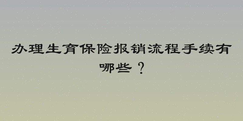 办理生育保险报销流程手续有哪些？