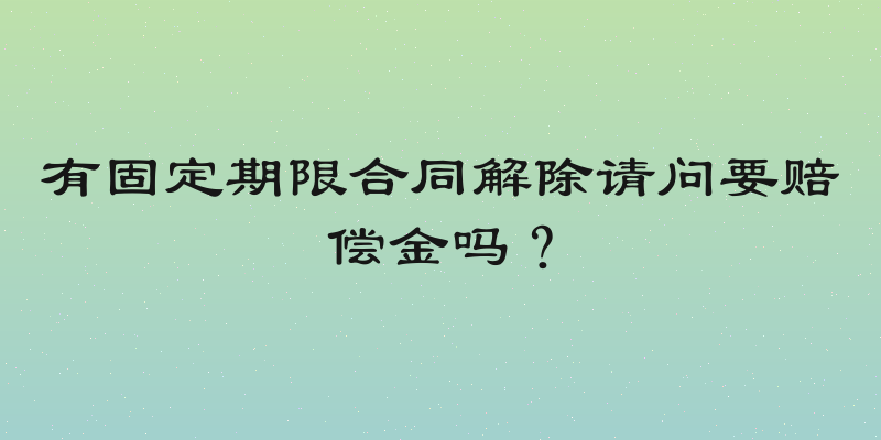 有固定期限合同解除请问要赔偿金吗？