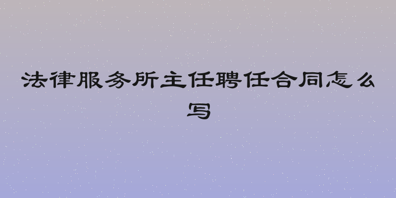法律服务所主任聘任合同怎么写