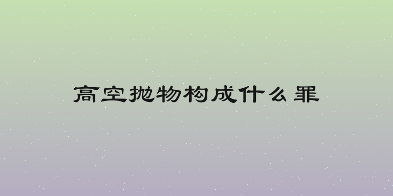 高空抛物构成什么罪