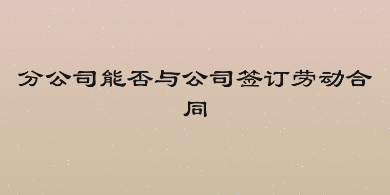 分公司能否与公司签订劳动合同