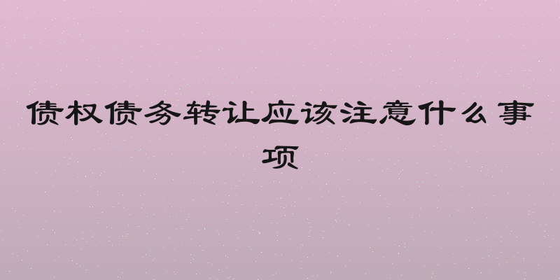 债权债务转让应该注意什么事项