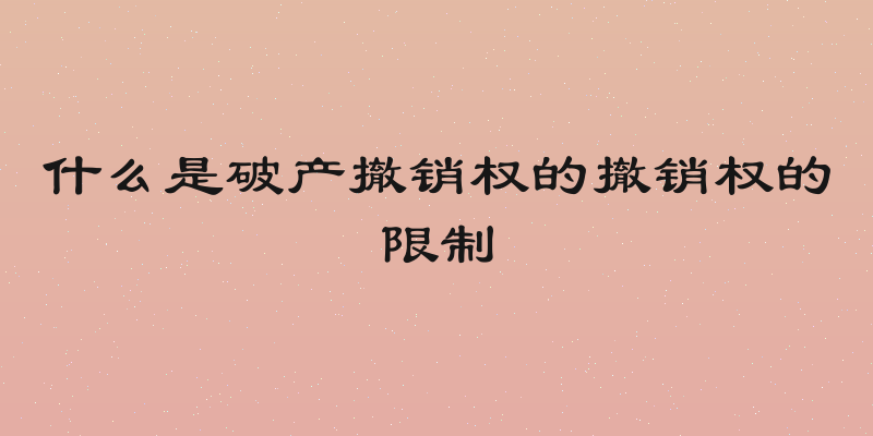 什么是破产撤销权的撤销权的限制
