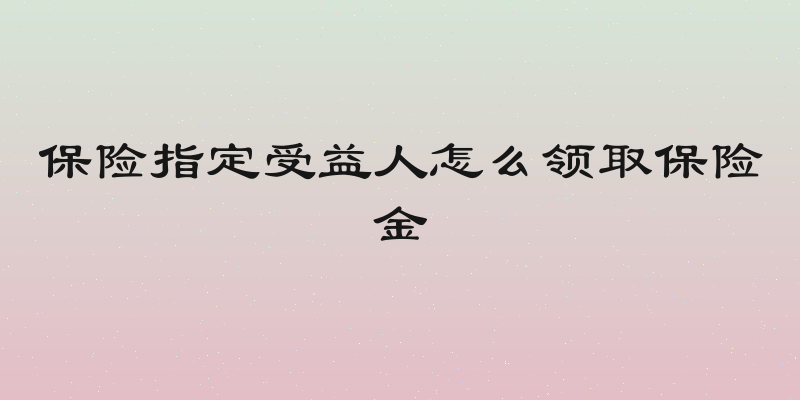 保险指定受益人怎么领取保险金