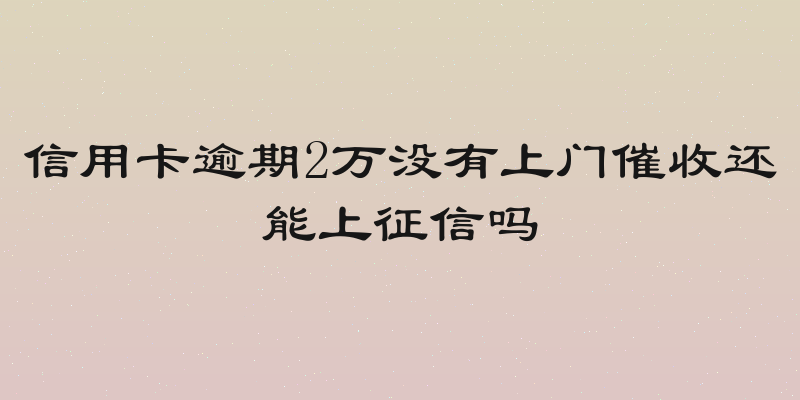 信用卡逾期2万没有上门催收还能上征信吗