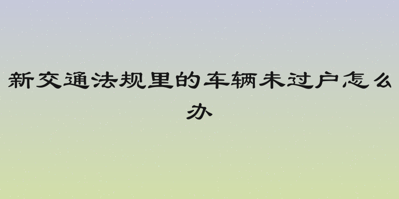 新交通法规里的车辆未过户怎么办