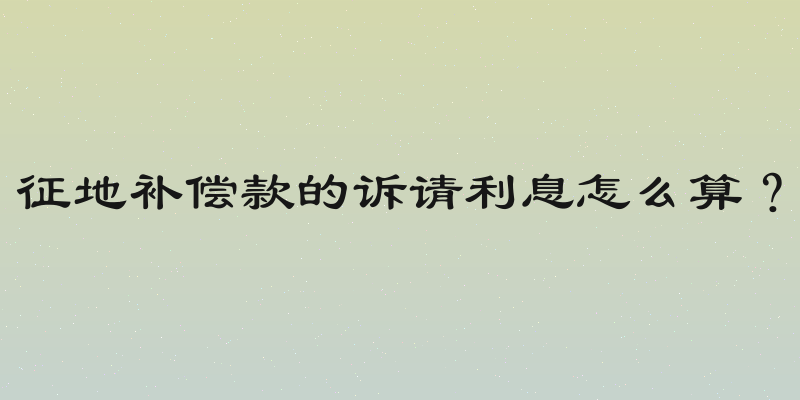 征地补偿款的诉请利息怎么算？
