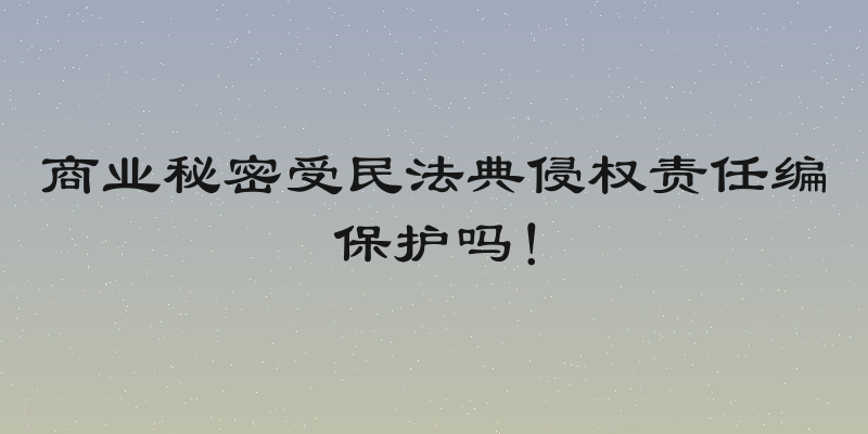 商业秘密受民法典侵权责任编保护吗！