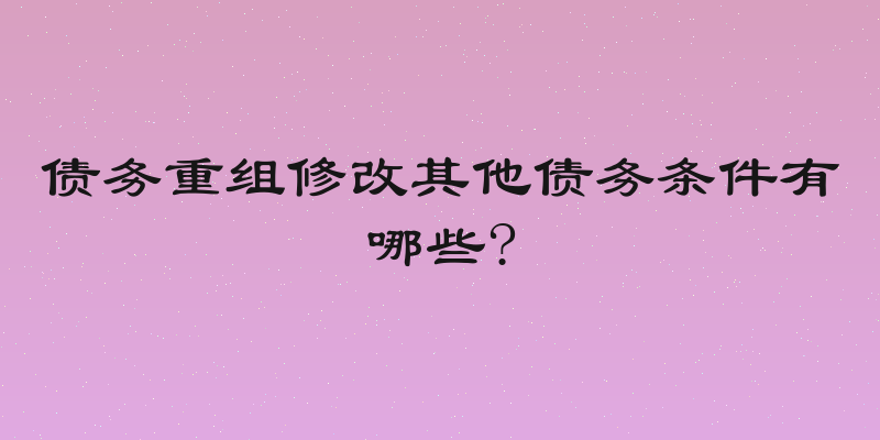 债务重组修改其他债务条件有哪些?