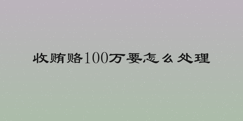 收贿赂100万要怎么处理