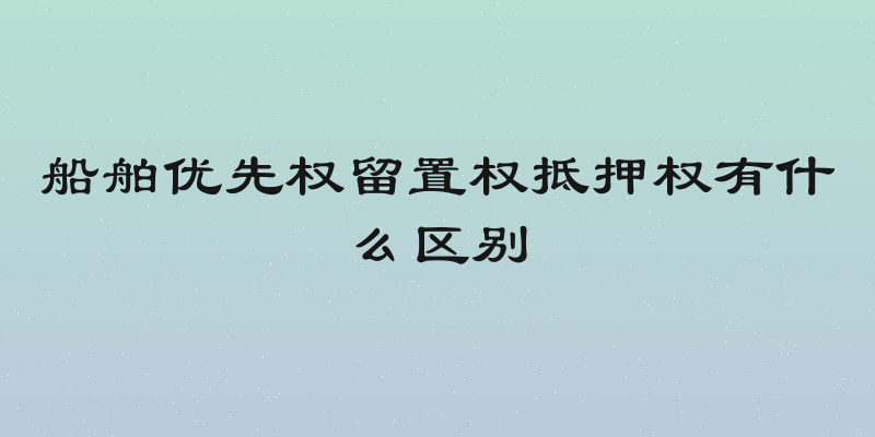 船舶优先权留置权抵押权有什么区别