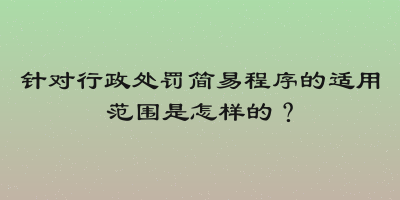 针对行政处罚简易程序的适用范围是怎样的？