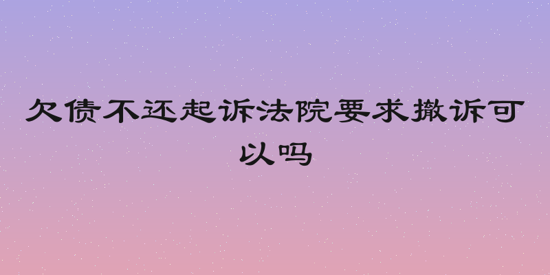 欠债不还起诉法院要求撤诉可以吗