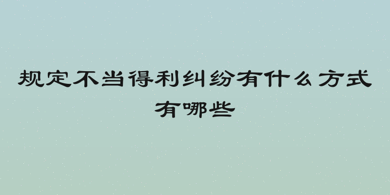 规定不当得利纠纷有什么方式有哪些