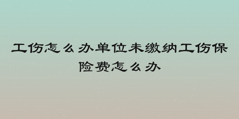 工伤怎么办单位未缴纳工伤保险费怎么办