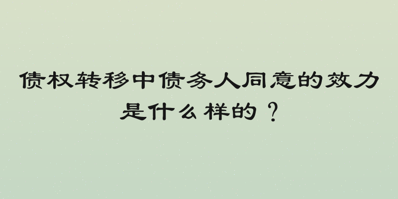 债权转移中债务人同意的效力是什么样的？