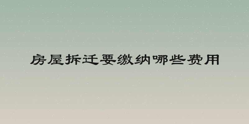 房屋拆迁要缴纳哪些费用