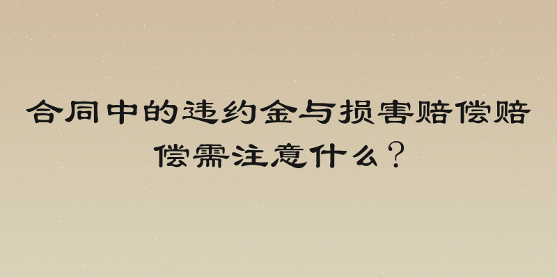 合同中的违约金与损害赔偿赔偿需注意什么?