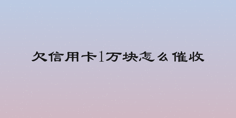 欠信用卡1万块怎么催收