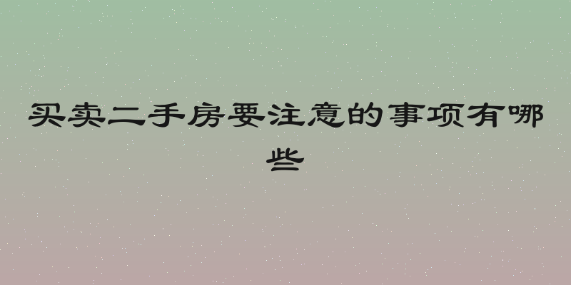买卖二手房要注意的事项有哪些