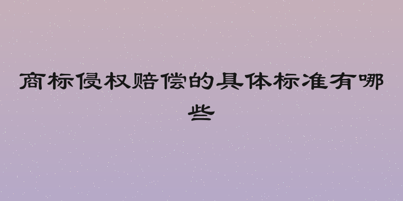 商标侵权赔偿的具体标准有哪些